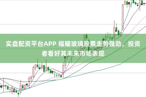 实盘配资平台APP 福耀玻璃股票走势强劲，投资者看好其未来市场表现