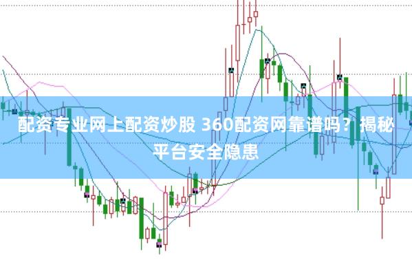配资专业网上配资炒股 360配资网靠谱吗？揭秘平台安全隐患