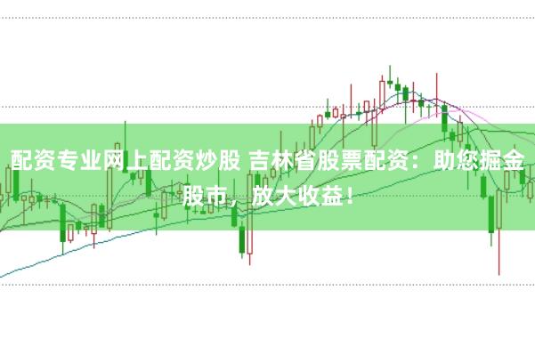 配资专业网上配资炒股 吉林省股票配资：助您掘金股市，放大收益！