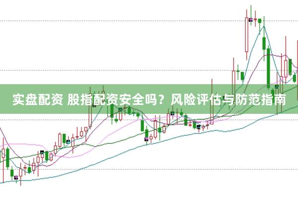 实盘配资 股指配资安全吗？风险评估与防范指南