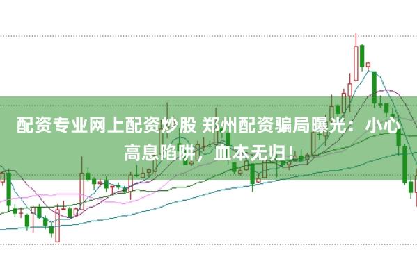 配资专业网上配资炒股 郑州配资骗局曝光：小心高息陷阱，血本无归！