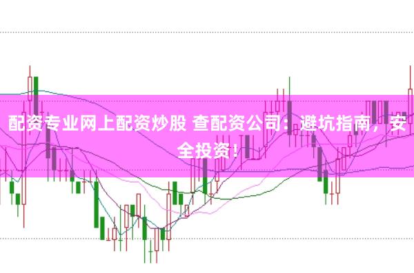 配资专业网上配资炒股 查配资公司：避坑指南，安全投资！