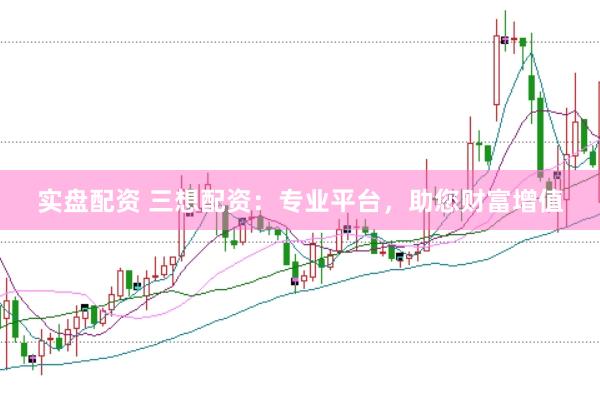 实盘配资 三想配资：专业平台，助您财富增值