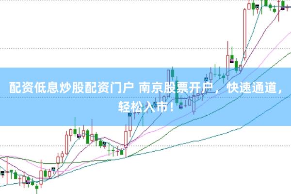 配资低息炒股配资门户 南京股票开户，快速通道，轻松入市！