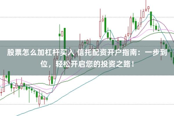 股票怎么加杠杆买入 信托配资开户指南：一步到位，轻松开启您的投资之路！