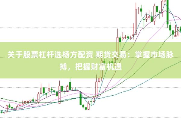 关于股票杠杆选杨方配资 期货交易：掌握市场脉搏，把握财富机遇