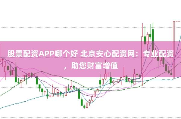 股票配资APP哪个好 北京安心配资网：专业配资，助您财富增值