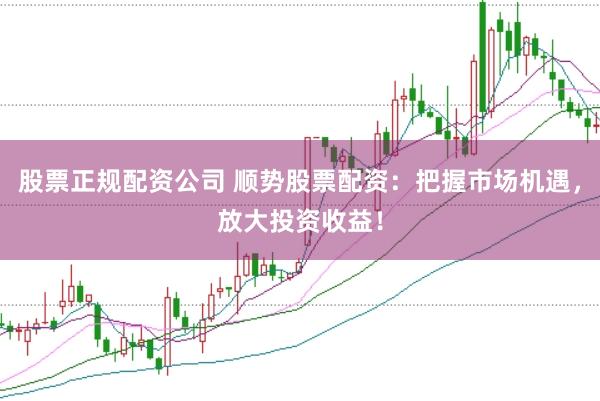 股票正规配资公司 顺势股票配资：把握市场机遇，放大投资收益！