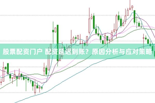 股票配资门户 配资延迟到账？原因分析与应对策略