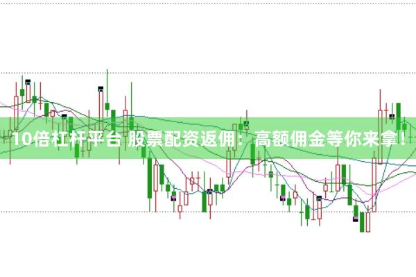 10倍杠杆平台 股票配资返佣：高额佣金等你来拿！