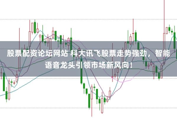 股票配资论坛网站 科大讯飞股票走势强劲，智能语音龙头引领市场新风向！
