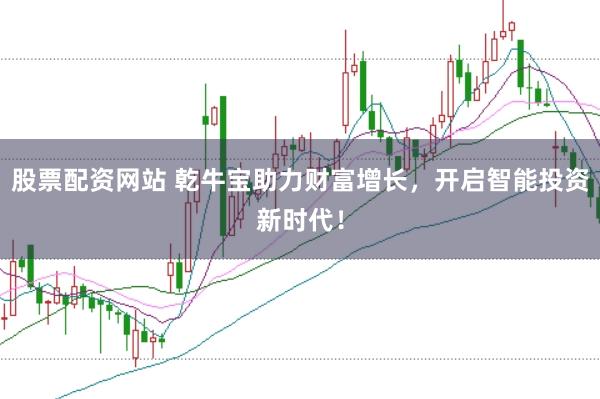 股票配资网站 乾牛宝助力财富增长，开启智能投资新时代！