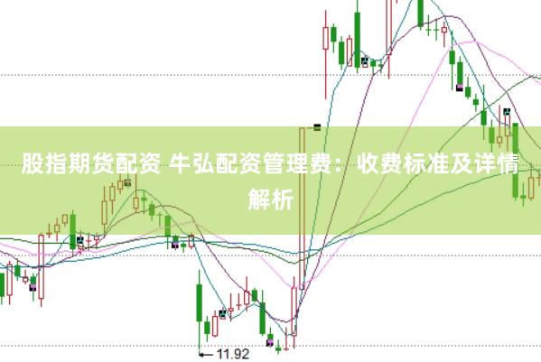 股指期货配资 牛弘配资管理费：收费标准及详情解析