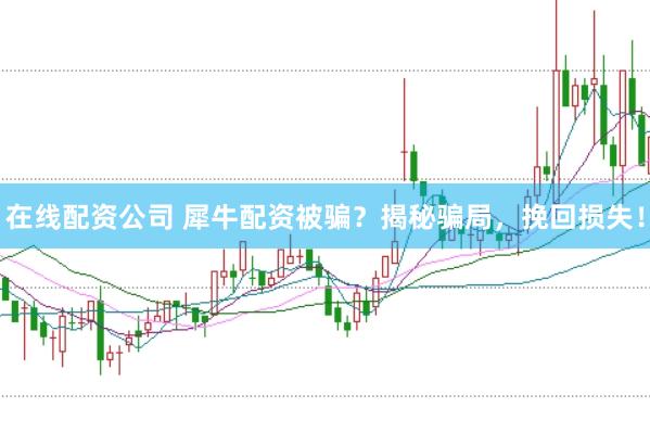 在线配资公司 犀牛配资被骗？揭秘骗局，挽回损失！