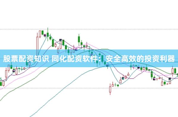 股票配资知识 同化配资软件：安全高效的投资利器