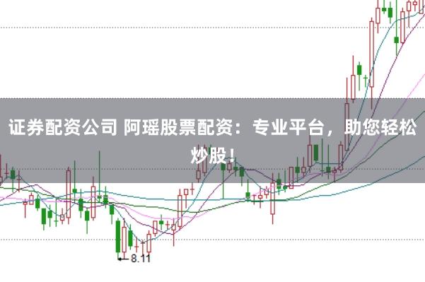 证券配资公司 阿瑶股票配资：专业平台，助您轻松炒股！