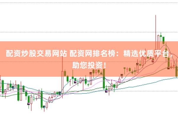 配资炒股交易网站 配资网排名榜：精选优质平台，助您投资！