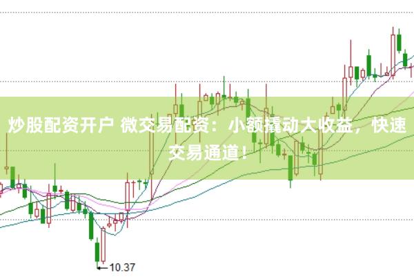 炒股配资开户 微交易配资：小额撬动大收益，快速交易通道！