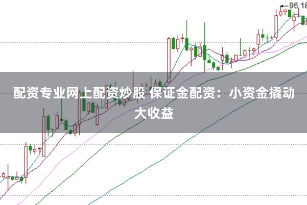 配资专业网上配资炒股 保证金配资：小资金撬动大收益