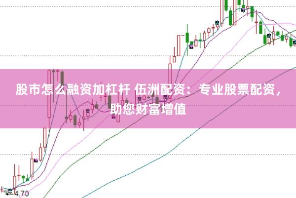 股市怎么融资加杠杆 伍洲配资：专业股票配资，助您财富增值