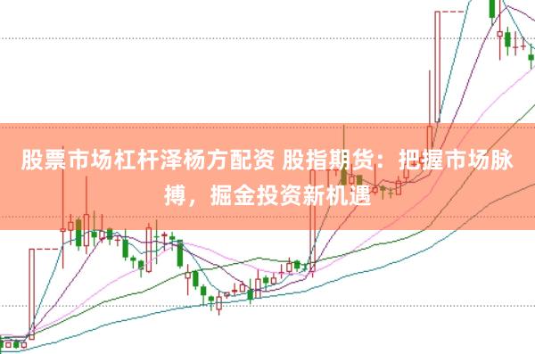 股票市场杠杆泽杨方配资 股指期货：把握市场脉搏，掘金投资新机遇