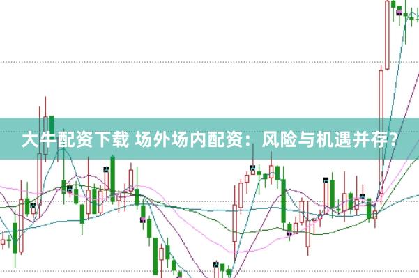 大牛配资下载 场外场内配资：风险与机遇并存？