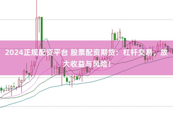 2024正规配资平台 股票配资期货：杠杆交易，放大收益与风险！