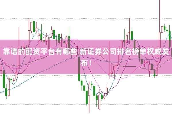 靠谱的配资平台有哪些 新证券公司排名榜单权威发布！
