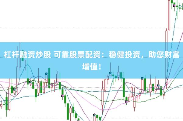 杠杆融资炒股 可靠股票配资：稳健投资，助您财富增值！
