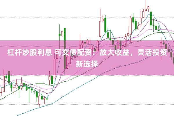 杠杆炒股利息 可交债配资：放大收益，灵活投资新选择