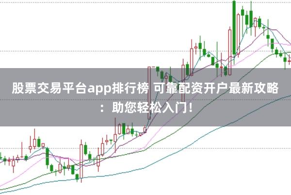 股票交易平台app排行榜 可靠配资开户最新攻略：助您轻松入门！