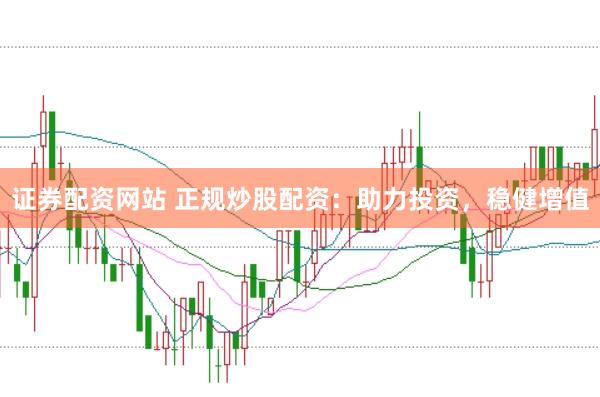 证券配资网站 正规炒股配资：助力投资，稳健增值