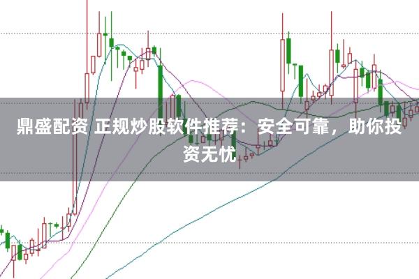 鼎盛配资 正规炒股软件推荐：安全可靠，助你投资无忧