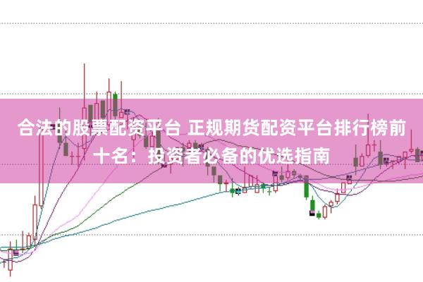 合法的股票配资平台 正规期货配资平台排行榜前十名：投资者必备的优选指南