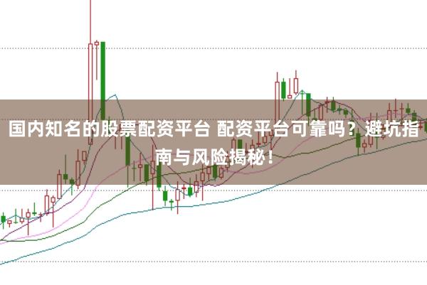 国内知名的股票配资平台 配资平台可靠吗？避坑指南与风险揭秘！