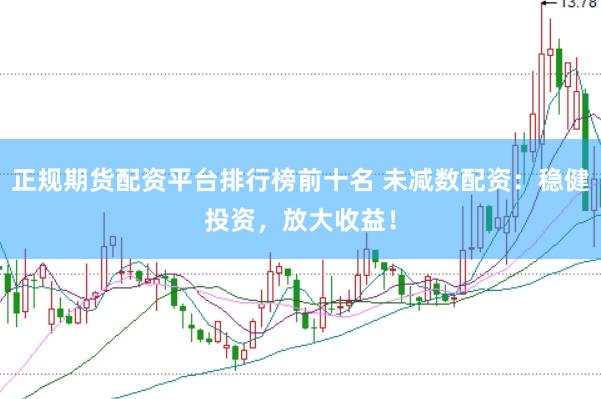 正规期货配资平台排行榜前十名 未减数配资：稳健投资，放大收益！