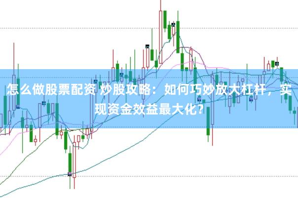 怎么做股票配资 炒股攻略：如何巧妙放大杠杆，实现资金效益最大化？