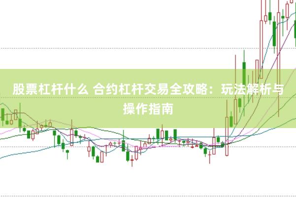 股票杠杆什么 合约杠杆交易全攻略：玩法解析与操作指南