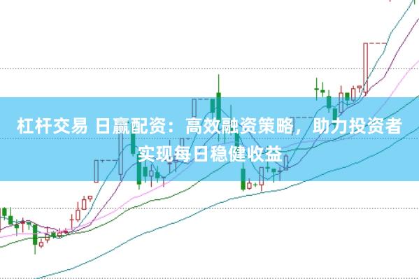 杠杆交易 日赢配资：高效融资策略，助力投资者实现每日稳健收益