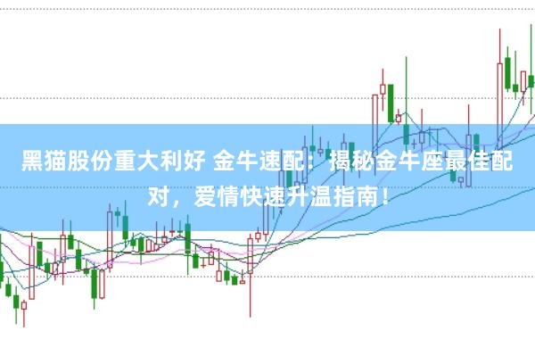 黑猫股份重大利好 金牛速配：揭秘金牛座最佳配对，爱情快速升温指南！