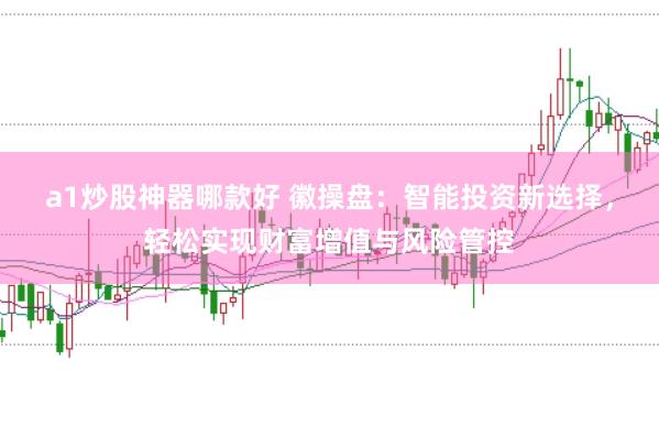 a1炒股神器哪款好 徽操盘：智能投资新选择，轻松实现财富增值与风险管控