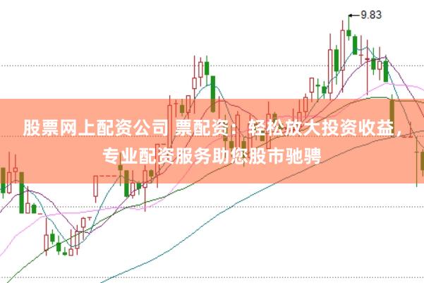 股票网上配资公司 票配资：轻松放大投资收益，专业配资服务助您股市驰骋