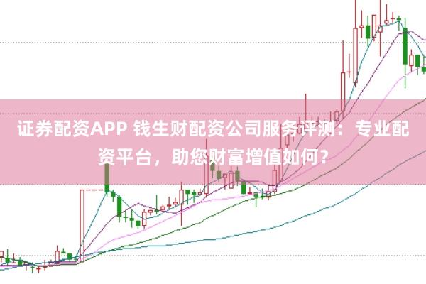 证券配资APP 钱生财配资公司服务评测：专业配资平台，助您财富增值如何？