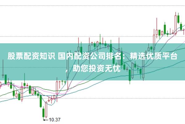 股票配资知识 国内配资公司排名：精选优质平台，助您投资无忧