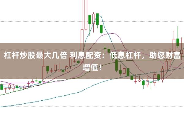 杠杆炒股最大几倍 利息配资：低息杠杆，助您财富增值！