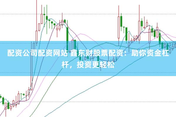 配资公司配资网站 鑫东财股票配资：助你资金杠杆，投资更轻松