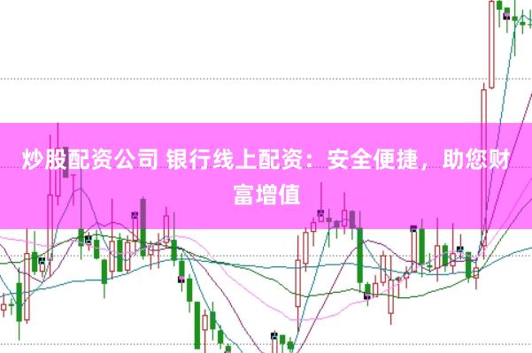 炒股配资公司 银行线上配资：安全便捷，助您财富增值