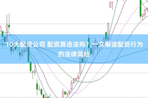 10大配资公司 配资算违法吗？一文解读配资行为的法律风险