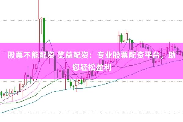 股票不能配资 览益配资：专业股票配资平台，助您轻松盈利