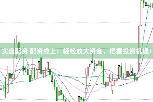 实盘配资 配资线上：轻松放大资金，把握投资机遇！